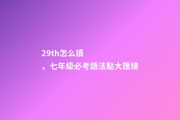 29th怎么讀，七年級必考語法點大匯總